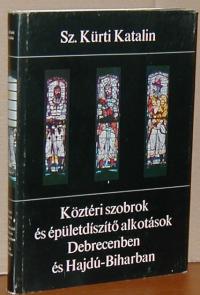 Sz. Kürti Katalin: Köztéri szobrok éa épületdíszítő alkotások Debrecenben és Hajdú-Biharban