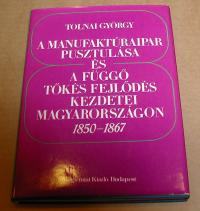 Tolnai György: A manufaktúraipar pusztulása és a függő tőkés fejlődés kezdetei Magyarországon 1850-1867