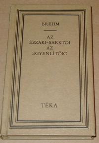 Brehm Alfred Edmund: Az Északi-sarktól az Egyenlítőig